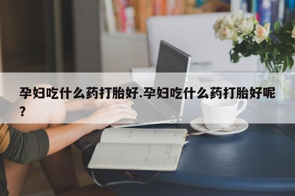打胎药专卖微信联系方式亲测有效!孕妇吃什么药打胎好.孕妇吃什么药打胎好呢？