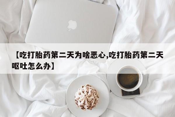 打胎药专卖微信联系方式亲测有效!【吃打胎药第二天为啥恶心,吃打胎药第二天呕吐怎么办】