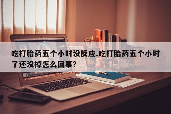 打胎药专卖微信联系方式亲测有效!吃打胎药五个小时没反应.吃打胎药五个小时了还没掉怎么回事？