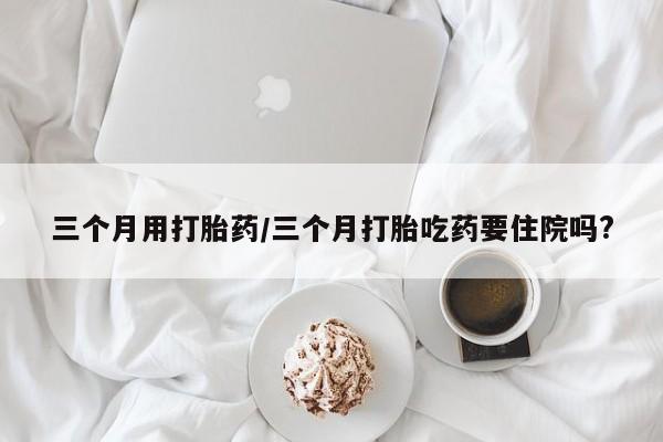 打胎药专卖微信联系方式亲测有效!三个月用打胎药/三个月打胎吃药要住院吗?