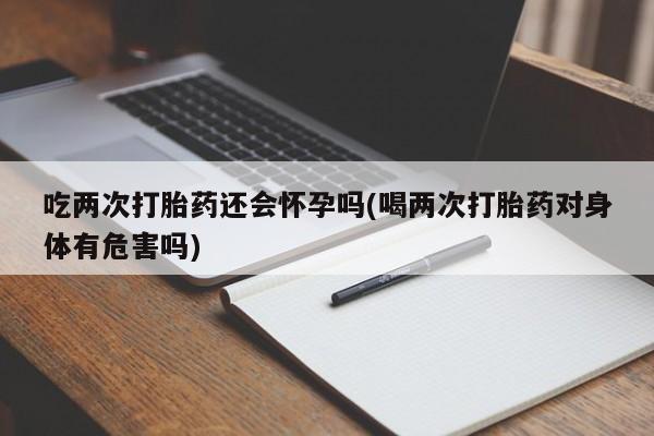 打胎药专卖微信联系方式亲测有效!吃两次打胎药还会怀孕吗(喝两次打胎药对身体有危害吗)
