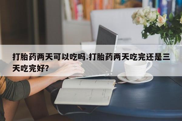 打胎药专卖微信联系方式亲测有效!打胎药两天可以吃吗.打胎药两天吃完还是三天吃完好？
