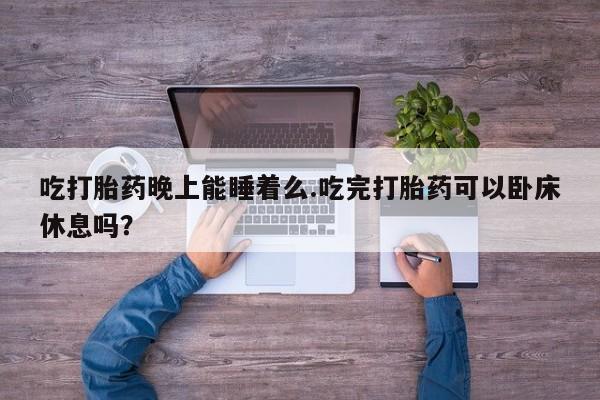 打胎药专卖微信联系方式亲测有效!吃打胎药晚上能睡着么.吃完打胎药可以卧床休息吗？