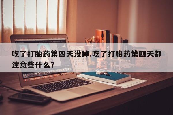 打胎药专卖微信联系方式亲测有效!吃了打胎药第四天没掉.吃了打胎药第四天都注意些什么？