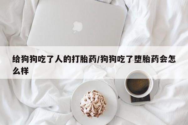 打胎药专卖微信联系方式亲测有效!给狗狗吃了人的打胎药/狗狗吃了堕胎药会怎么样