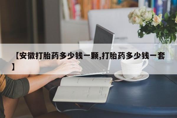 打胎药专卖微信联系方式亲测有效!【安徽打胎药多少钱一颗,打胎药多少钱一套】