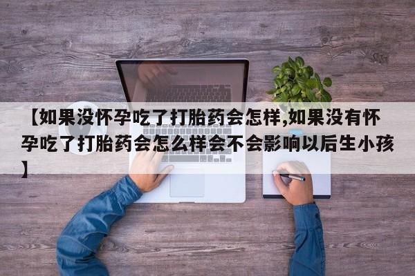 打胎药专卖微信联系方式亲测有效!【如果没怀孕吃了打胎药会怎样,如果没有怀孕吃了打胎药会怎么样会不会影响以后生小孩】
