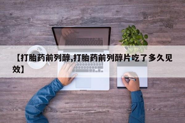 打胎药专卖微信联系方式亲测有效!【打胎药前列醇,打胎药前列醇片吃了多久见效】