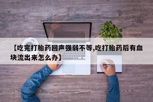 打胎药专卖微信联系方式亲测有效!【吃完打胎药回声强弱不等,吃打胎药后有血块流出来怎么办】