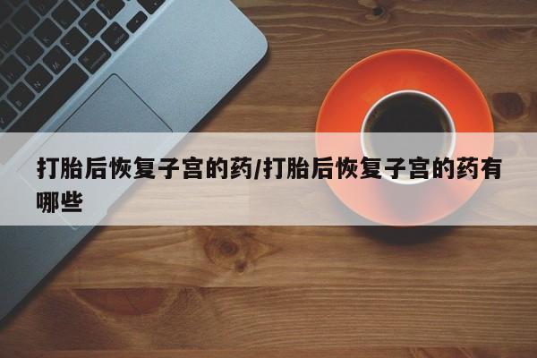 打胎药专卖微信联系方式亲测有效!打胎后恢复子宫的药/打胎后恢复子宫的药有哪些
