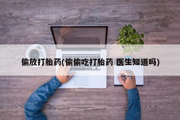 打胎药专卖微信联系方式亲测有效!偷放打胎药(偷偷吃打胎药 医生知道吗)