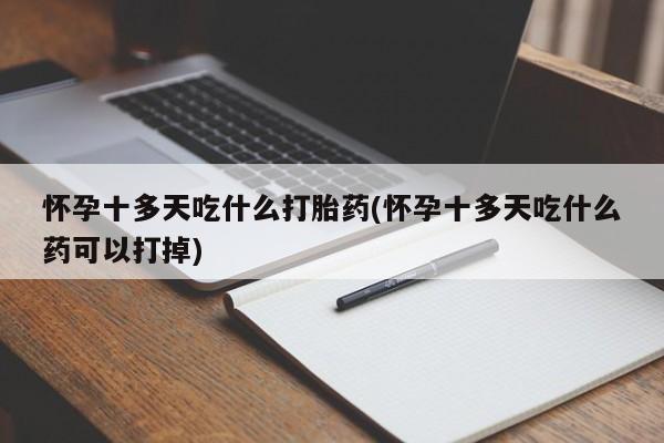 打胎药专卖微信联系方式亲测有效!怀孕十多天吃什么打胎药(怀孕十多天吃什么药可以打掉)