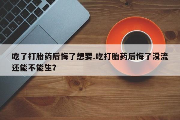 打胎药专卖微信联系方式亲测有效!吃了打胎药后悔了想要.吃打胎药后悔了没流还能不能生？