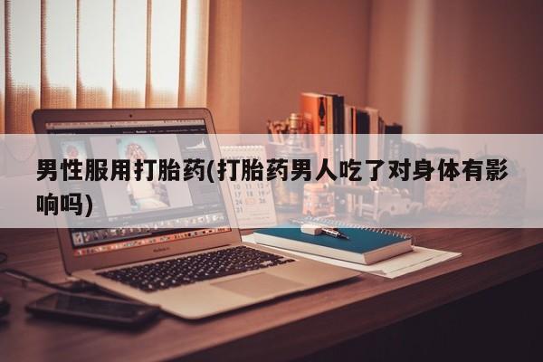 打胎药专卖微信联系方式亲测有效!男性服用打胎药(打胎药男人吃了对身体有影响吗)