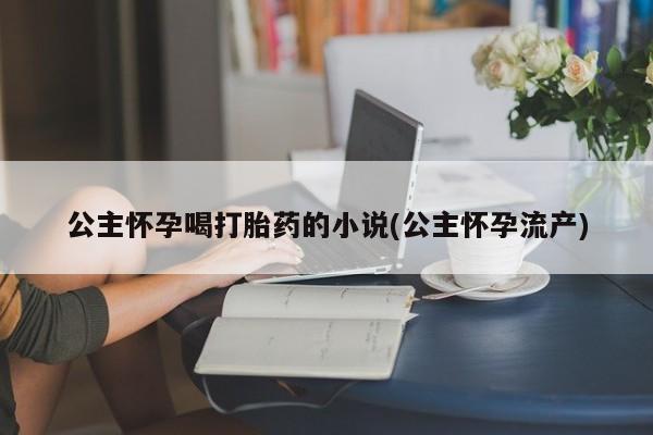 打胎药专卖微信联系方式亲测有效!公主怀孕喝打胎药的小说(公主怀孕流产)