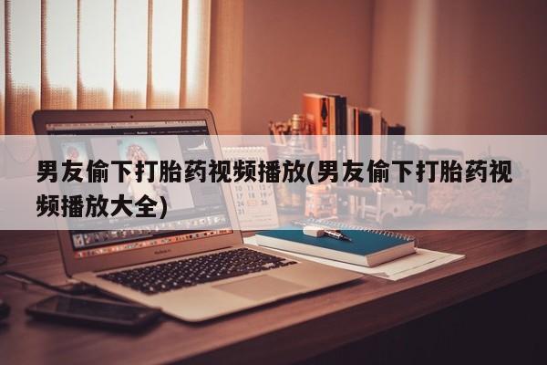 打胎药专卖微信联系方式亲测有效!男友偷下打胎药视频播放(男友偷下打胎药视频播放大全)
