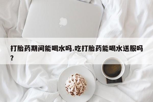 打胎药专卖微信联系方式亲测有效!打胎药期间能喝水吗.吃打胎药能喝水送服吗？