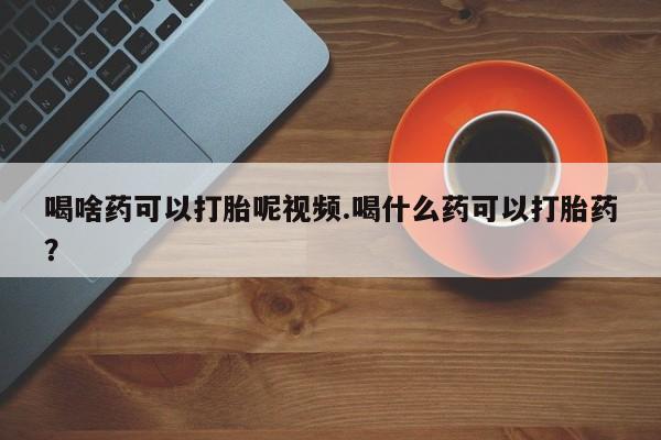 打胎药专卖微信联系方式亲测有效!喝啥药可以打胎呢视频.喝什么药可以打胎药？
