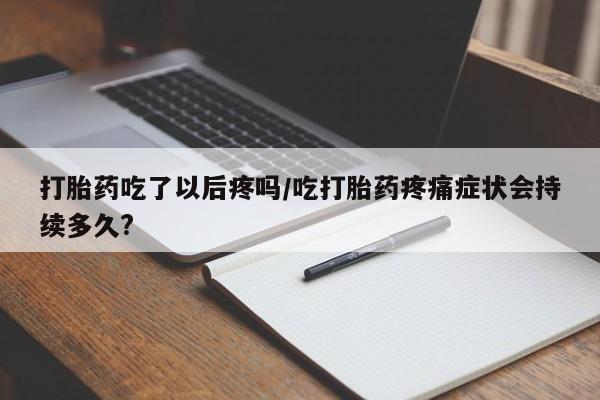 打胎药专卖微信联系方式亲测有效!打胎药吃了以后疼吗/吃打胎药疼痛症状会持续多久?