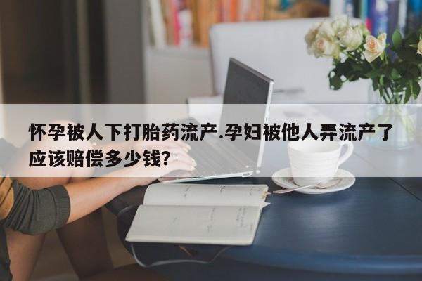 打胎药专卖微信联系方式亲测有效!怀孕被人下打胎药流产.孕妇被他人弄流产了应该赔偿多少钱？
