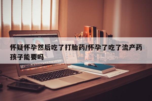 打胎药专卖微信联系方式亲测有效!怀疑怀孕然后吃了打胎药/怀孕了吃了流产药孩子能要吗