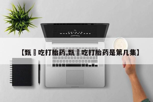 打胎药专卖微信联系方式亲测有效!【甄嬛吃打胎药,甄嬛吃打胎药是第几集】