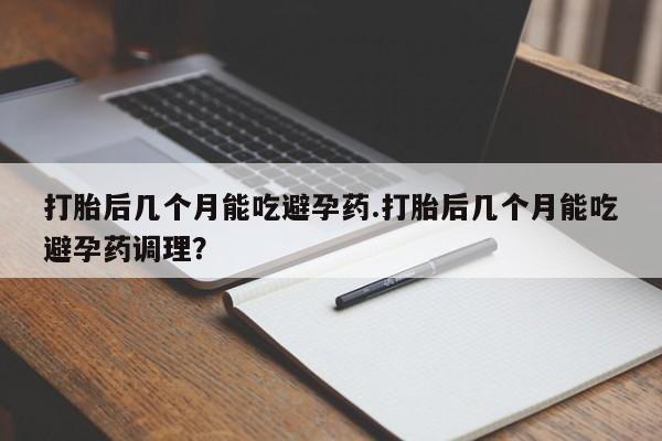 打胎药专卖微信联系方式亲测有效!打胎后几个月能吃避孕药.打胎后几个月能吃避孕药调理？