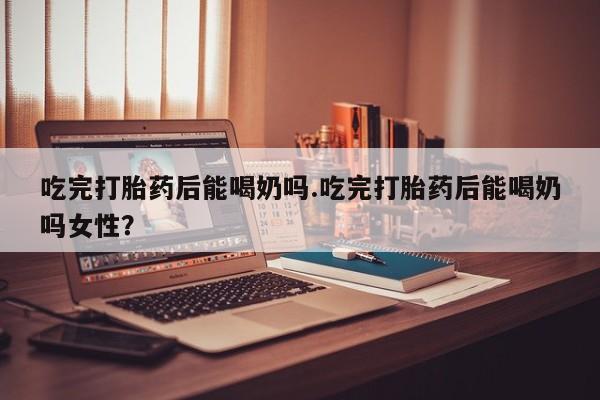 打胎药专卖微信联系方式亲测有效!吃完打胎药后能喝奶吗.吃完打胎药后能喝奶吗女性？