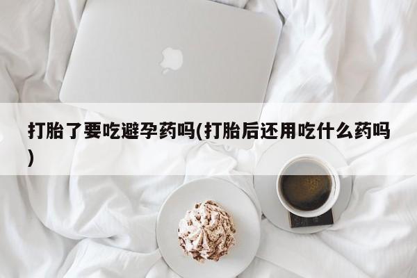 打胎药专卖微信联系方式亲测有效!打胎了要吃避孕药吗(打胎后还用吃什么药吗)
