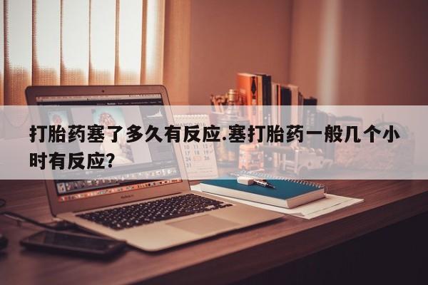打胎药专卖微信联系方式亲测有效!打胎药塞了多久有反应.塞打胎药一般几个小时有反应？