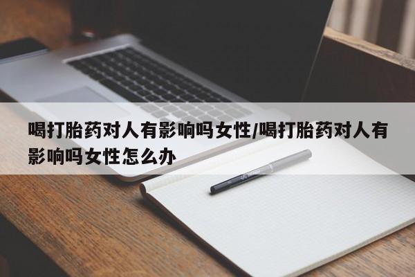 打胎药专卖微信联系方式亲测有效!喝打胎药对人有影响吗女性/喝打胎药对人有影响吗女性怎么办