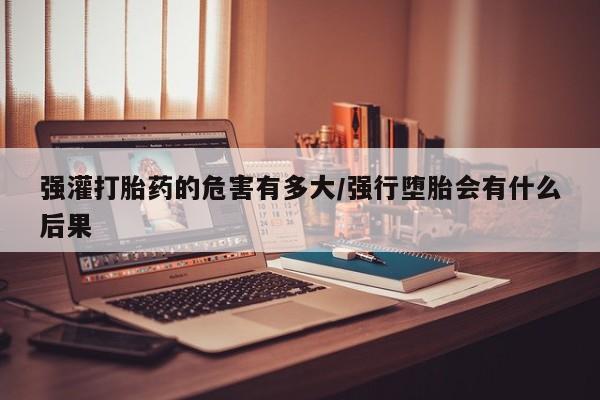 打胎药专卖微信联系方式亲测有效!强灌打胎药的危害有多大/强行堕胎会有什么后果
