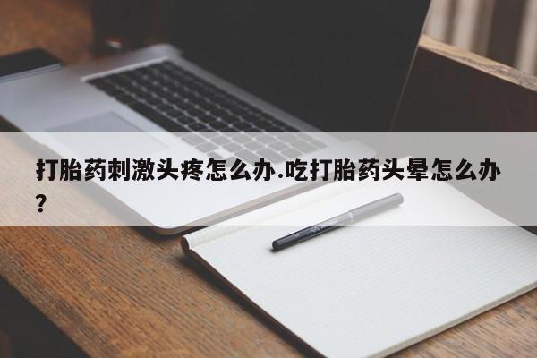 打胎药专卖微信联系方式亲测有效!打胎药刺激头疼怎么办.吃打胎药头晕怎么办？