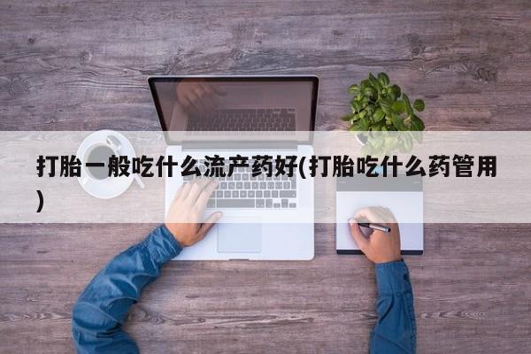 打胎药专卖微信联系方式亲测有效!打胎一般吃什么流产药好(打胎吃什么药管用)