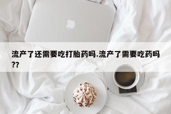 打胎药专卖微信联系方式亲测有效!流产了还需要吃打胎药吗.流产了需要吃药吗?？