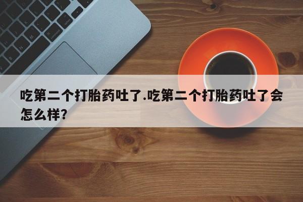 打胎药专卖微信联系方式亲测有效!吃第二个打胎药吐了.吃第二个打胎药吐了会怎么样？