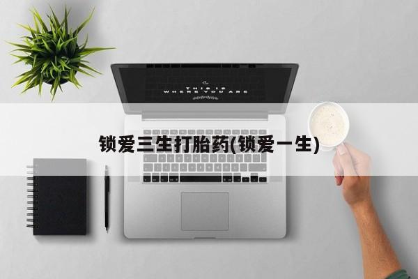 打胎药专卖微信联系方式亲测有效!锁爱三生打胎药(锁爱一生)