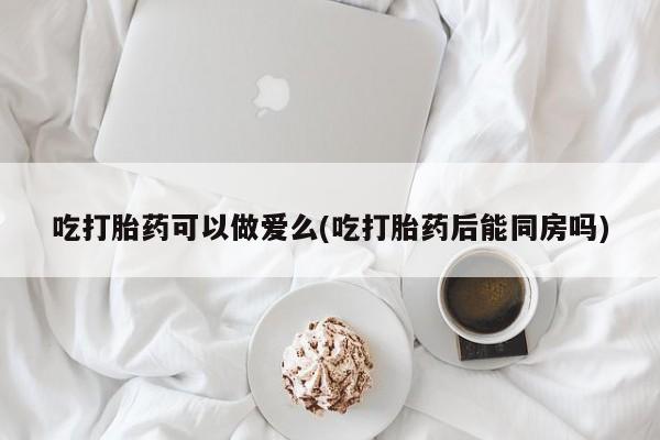 打胎药专卖微信联系方式亲测有效!吃打胎药可以做爱么(吃打胎药后能同房吗)