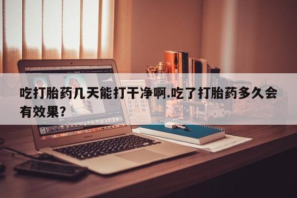 打胎药专卖微信联系方式亲测有效!吃打胎药几天能打干净啊.吃了打胎药多久会有效果？