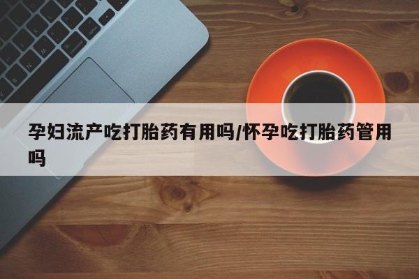 打胎药专卖微信联系方式亲测有效!孕妇流产吃打胎药有用吗/怀孕吃打胎药管用吗