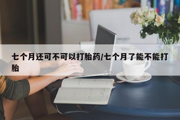 打胎药专卖微信联系方式亲测有效!七个月还可不可以打胎药/七个月了能不能打胎