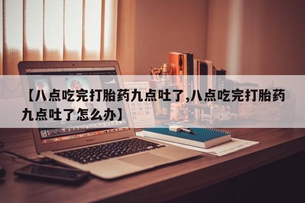 打胎药专卖微信联系方式亲测有效!【八点吃完打胎药九点吐了,八点吃完打胎药九点吐了怎么办】