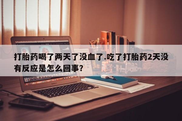 打胎药专卖微信联系方式亲测有效!打胎药喝了两天了没血了.吃了打胎药2天没有反应是怎么回事？