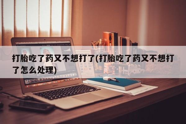 打胎药专卖微信联系方式亲测有效!打胎吃了药又不想打了(打胎吃了药又不想打了怎么处理)