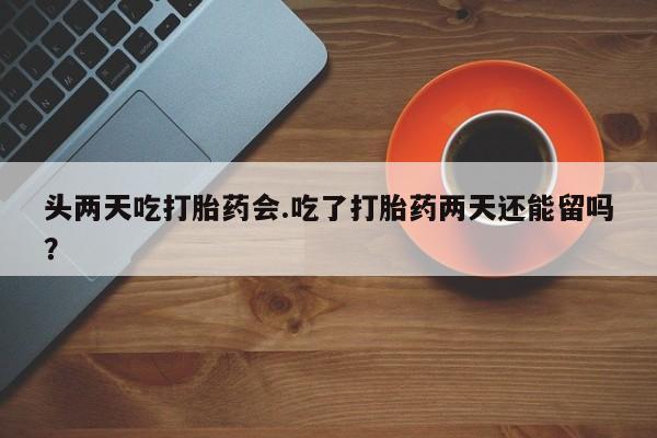 打胎药专卖微信联系方式亲测有效!头两天吃打胎药会.吃了打胎药两天还能留吗？