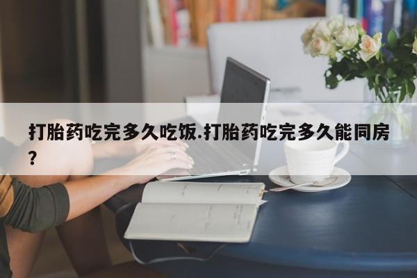 打胎药专卖微信联系方式亲测有效!打胎药吃完多久吃饭.打胎药吃完多久能同房？