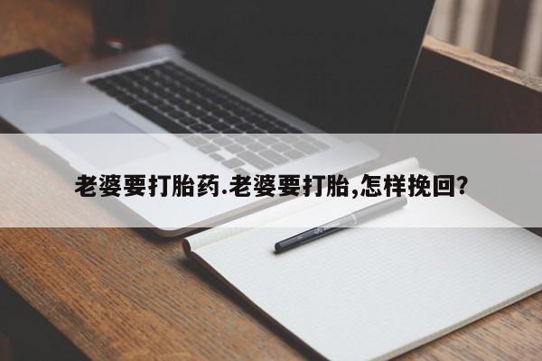 打胎药专卖微信联系方式亲测有效!老婆要打胎药.老婆要打胎,怎样挽回？