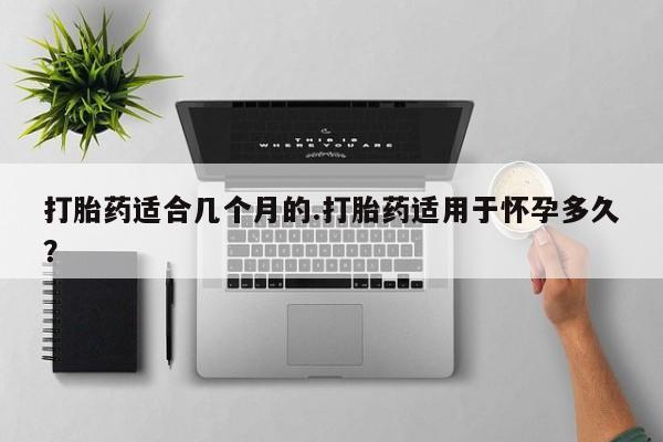 打胎药专卖微信联系方式亲测有效!打胎药适合几个月的.打胎药适用于怀孕多久？