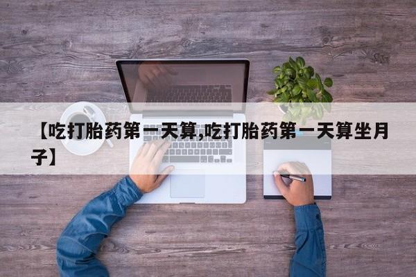 打胎药专卖微信联系方式亲测有效!【吃打胎药第一天算,吃打胎药第一天算坐月子】