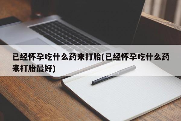 打胎药专卖微信联系方式亲测有效!已经怀孕吃什么药来打胎(已经怀孕吃什么药来打胎最好)